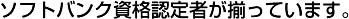 ソフトバンク資格認定者が揃っています。